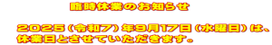 　　　　　臨時休業のお知らせ  　２０２５（令和７）年９月１７日（水曜日）は、 　休業日とさせていただきます。