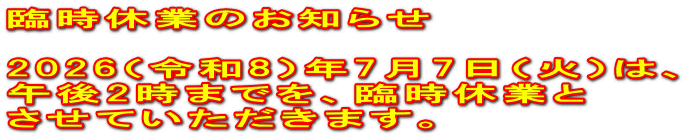 臨時休業のお知らせ 2026(令和8)年7月7日(火)は、 午後2時までを、臨時休業と させていただきます。