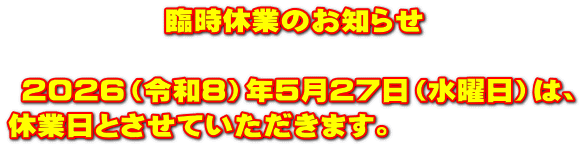  　　　　　臨時休業のお知らせ   ２０２６（令和８）年５月２７日（水曜日）は、 休業日とさせていただきます。