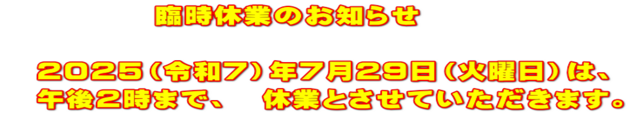 　　　　　臨時休業のお知らせ  　２０２５（令和７）年７月２９日（火曜日）は、 　午後２時まで、　休業とさせていただきます。