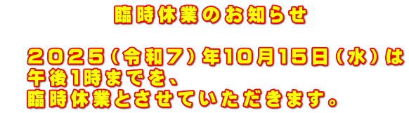 　　　　　臨時休業のお知らせ  　２０２５（令和７）年１０月１５日（水）は 　午後１時までを、 　臨時休業とさせていただきます。