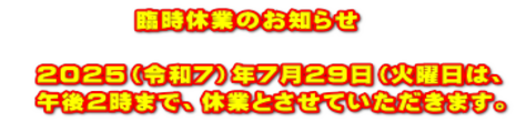 　　　　　臨時休業のお知らせ  　２０２５（令和７）年７月２９日（火曜日は、 　午後２時まで、休業とさせていただきます。
