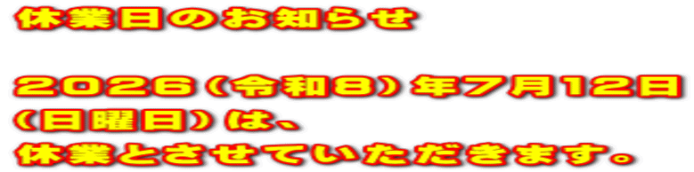 休業日のお知らせ  2026（令和8）年7月12日 （日曜日）は、 休業とさせていただきます。 