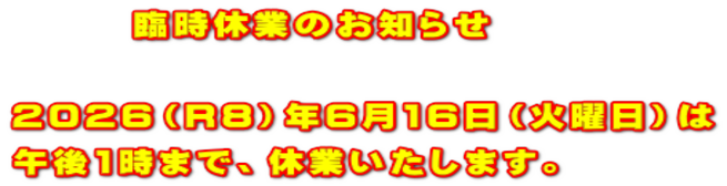 臨時休業のお知らせ 2026(R8)年6月16日(火曜日)は 午後1時まで、休業いたします。