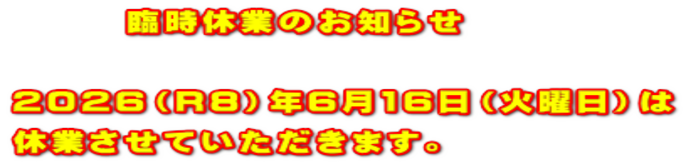 臨時休業のお知らせ 2026(R8)年6月16日(火曜日)は 休業させていただきます。