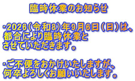 臨時休業のお知らせ
2026(令和8)年9月6日(日)は、 都合により臨時休業と させていただきます。
ご不便をおかけいたしますが、 何卒よろしくお願いいたします。