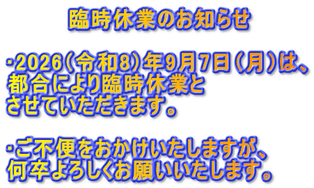 　　　　臨時休業のお知らせ  
2026（令和8）年9月7日（月）は、 都合により臨時休業と させていただきます。  
ご不便をおかけいたしますが、 何卒よろしくお願いいたします。