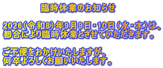 臨時休業のお知らせ 2026(令和8)年9月9日・10日(水・木)は、 都合により臨時休業とさせていただきます。 ご不便をおかけいたしますが、 何卒よろしくお願いいたします。