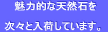  魅力的な天然石を   次々と入荷しています。 